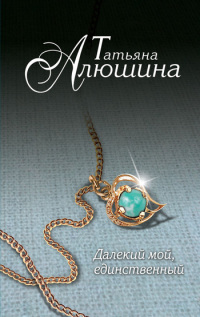 Татьяна Алюшина Далёкий мой, единственный